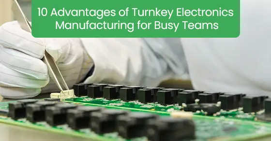 10 advantages of turnkey electronics manufacturing for busy teams