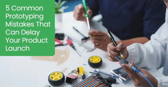 5 Common Prototyping Mistakes That Can Delay Your Product Launch